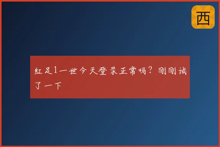 红足1一世今天登录正常吗？刚刚试了一下